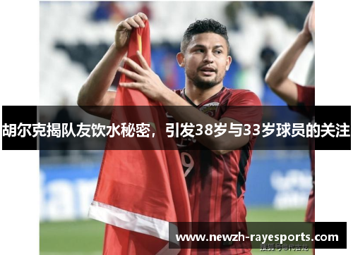 胡尔克揭队友饮水秘密,引发38岁与33岁球员的关注 胡尔克揭队友饮水秘密,引发38岁与33岁球员的关注
