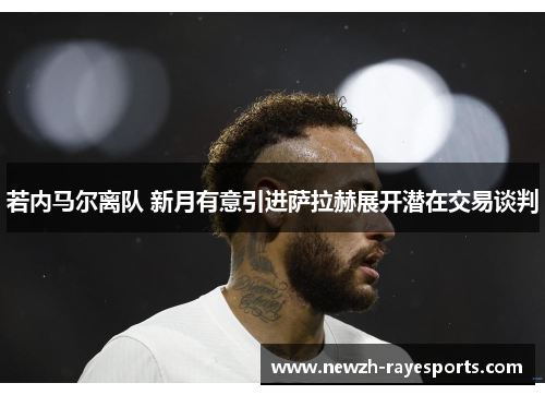 若内马尔离队 新月有意引进萨拉赫展开潜在交易谈判