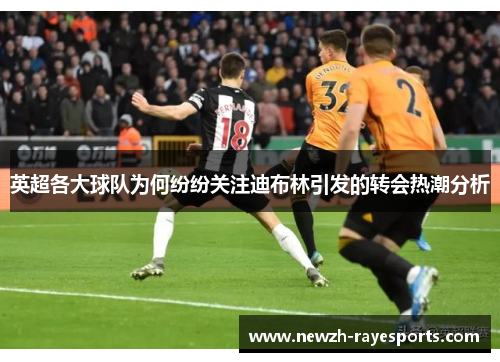 英超各大球队为何纷纷关注迪布林引发的转会热潮分析