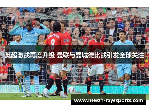 英超激战再度升级 曼联与曼城德比战引发全球关注 英超激战再度升级 曼联与曼城德比战引发全球关注