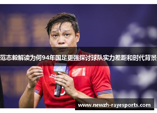 范志毅解读为何94年国足更强探讨球队实力差距和时代背景 范志毅解读为何94年国足更强探讨球队实力差距和时代背景