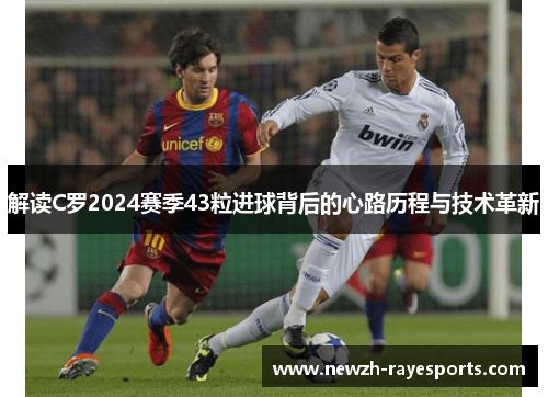 解读C罗2024赛季43粒进球背后的心路历程与技术革新