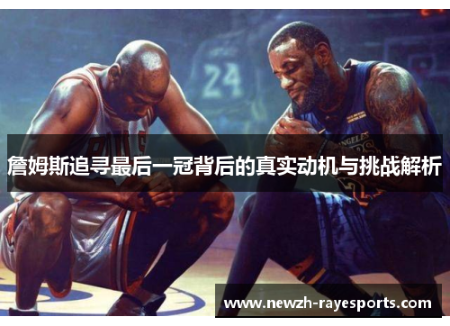 詹姆斯追寻最后一冠背后的真实动机与挑战解析 詹姆斯追寻最后一冠背后的真实动机与挑战解析