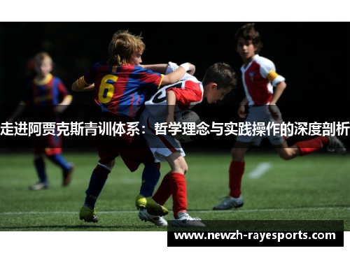 走进阿贾克斯青训体系:哲学理念与实践操作的深度剖析 走进阿贾克斯青训体系:哲学理念与实践操作的深度剖析