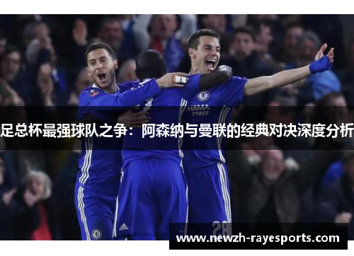 足总杯最强球队之争:阿森纳与曼联的经典对决深度分析 足总杯最强球队之争:阿森纳与曼联的经典对决深度分析