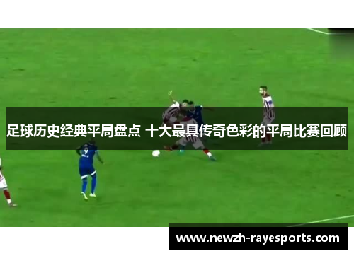 足球历史经典平局盘点 十大最具传奇色彩的平局比赛回顾 足球历史经典平局盘点 十大最具传奇色彩的平局比赛回顾