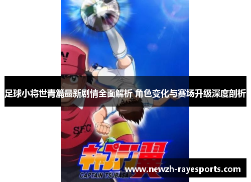 足球小将世青篇最新剧情全面解析 角色变化与赛场升级深度剖析