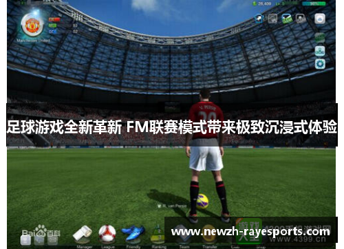 足球游戏全新革新 FM联赛模式带来极致沉浸式体验 足球游戏全新革新 FM联赛模式带来极致沉浸式体验