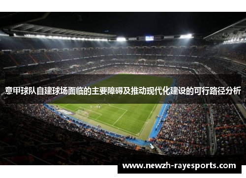 意甲球队自建球场面临的主要障碍及推动现代化建设的可行路径分析 意甲球队自建球场面临的主要障碍及推动现代化建设的可行路径分析