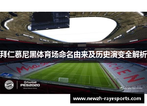 拜仁慕尼黑体育场命名由来及历史演变全解析 拜仁慕尼黑体育场命名由来及历史演变全解析