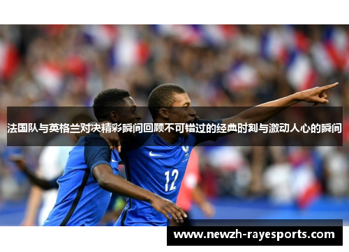 法国队与英格兰对决精彩瞬间回顾不可错过的经典时刻与激动人心的瞬间 法国队与英格兰对决精彩瞬间回顾不可错过的经典时刻与激动人心的瞬间