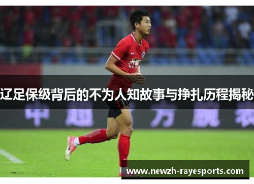辽足保级背后的不为人知故事与挣扎历程揭秘 辽足保级背后的不为人知故事与挣扎历程揭秘
