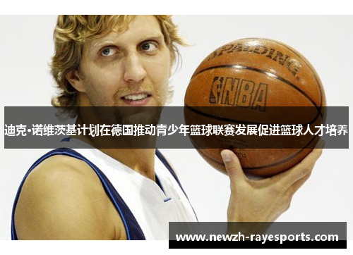 迪克·诺维茨基计划在德国推动青少年篮球联赛发展促进篮球人才培养 迪克·诺维茨基计划在德国推动青少年篮球联赛发展促进篮球人才培养