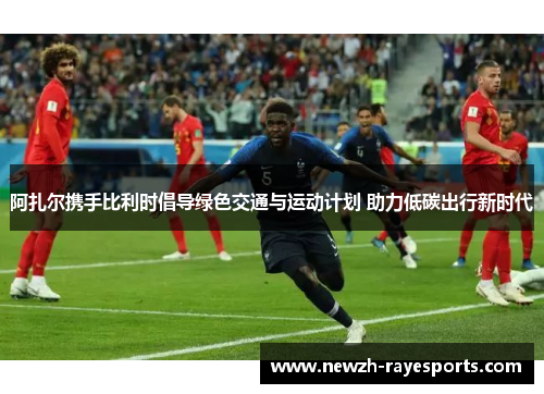 阿扎尔携手比利时倡导绿色交通与运动计划 助力低碳出行新时代 阿扎尔携手比利时倡导绿色交通与运动计划 助力低碳出行新时代