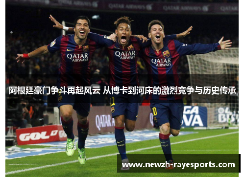 阿根廷豪门争斗再起风云 从博卡到河床的激烈竞争与历史传承 阿根廷豪门争斗再起风云 从博卡到河床的激烈竞争与历史传承