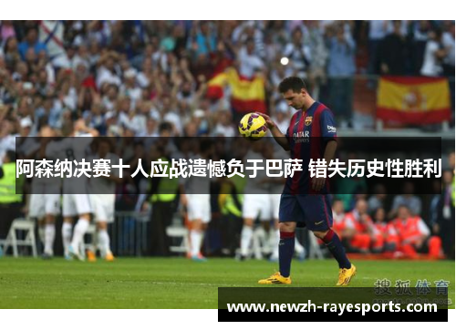 阿森纳决赛十人应战遗憾负于巴萨 错失历史性胜利
