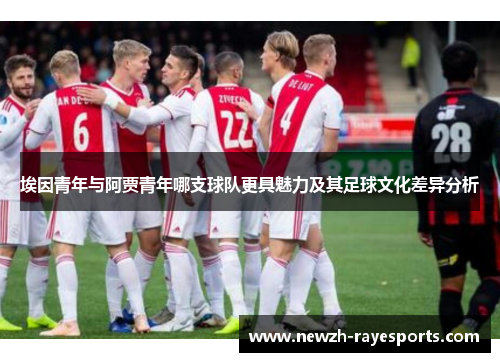 埃因青年与阿贾青年哪支球队更具魅力及其足球文化差异分析