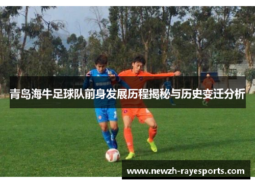 青岛海牛足球队前身发展历程揭秘与历史变迁分析 青岛海牛足球队前身发展历程揭秘与历史变迁分析