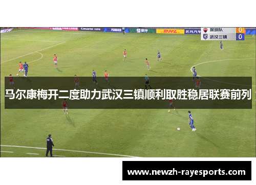 马尔康梅开二度助力武汉三镇顺利取胜稳居联赛前列