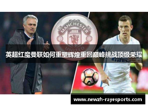 英超红魔曼联如何重塑辉煌重回巅峰挑战顶级荣耀 英超红魔曼联如何重塑辉煌重回巅峰挑战顶级荣耀