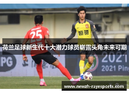 荷兰足球新生代十大潜力球员崭露头角未来可期