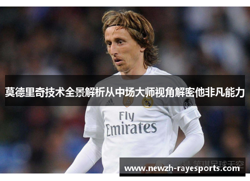 莫德里奇技术全景解析从中场大师视角解密他非凡能力 莫德里奇技术全景解析从中场大师视角解密他非凡能力