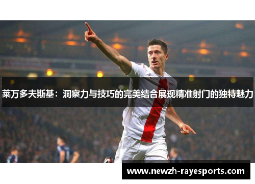 莱万多夫斯基:洞察力与技巧的完美结合展现精准射门的独特魅力 莱万多夫斯基:洞察力与技巧的完美结合展现精准射门的独特魅力