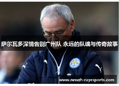 萨尔瓦多深情告别广州队 永远的队魂与传奇故事