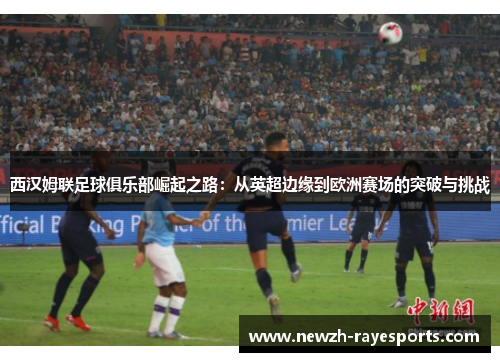 西汉姆联足球俱乐部崛起之路：从英超边缘到欧洲赛场的突破与挑战