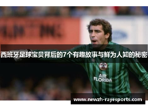 西班牙足球宝贝背后的7个有趣故事与鲜为人知的秘密 西班牙足球宝贝背后的7个有趣故事与鲜为人知的秘密