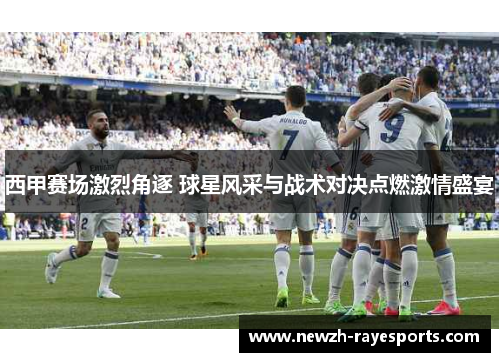 西甲赛场激烈角逐 球星风采与战术对决点燃激情盛宴