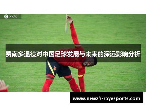 费南多退役对中国足球发展与未来的深远影响分析