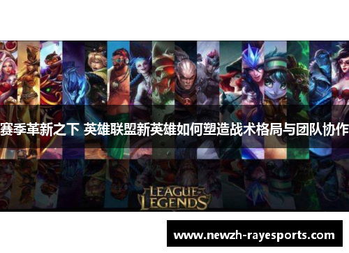赛季革新之下 英雄联盟新英雄如何塑造战术格局与团队协作 赛季革新之下 英雄联盟新英雄如何塑造战术格局与团队协作