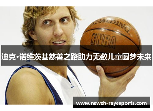 迪克·诺维茨基慈善之路助力无数儿童圆梦未来 迪克·诺维茨基慈善之路助力无数儿童圆梦未来