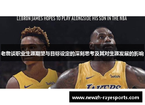 老詹谈职业生涯期望与目标设定的深刻思考及其对生涯发展的影响 老詹谈职业生涯期望与目标设定的深刻思考及其对生涯发展的影响