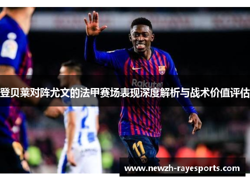 登贝莱对阵尤文的法甲赛场表现深度解析与战术价值评估 登贝莱对阵尤文的法甲赛场表现深度解析与战术价值评估