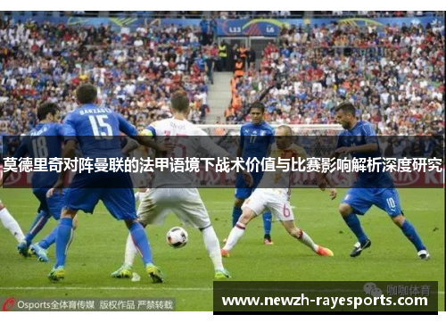 莫德里奇对阵曼联的法甲语境下战术价值与比赛影响解析深度研究 莫德里奇对阵曼联的法甲语境下战术价值与比赛影响解析深度研究