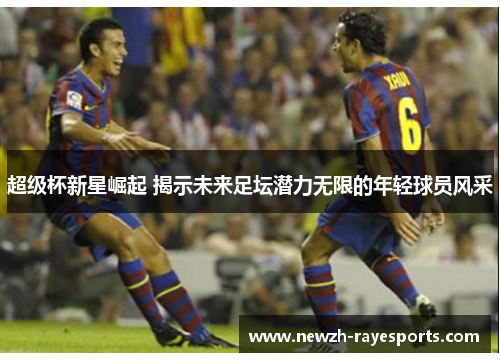 超级杯新星崛起 揭示未来足坛潜力无限的年轻球员风采 超级杯新星崛起 揭示未来足坛潜力无限的年轻球员风采