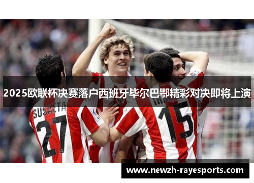 2025欧联杯决赛落户西班牙毕尔巴鄂精彩对决即将上演