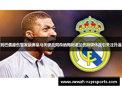 姆巴佩膝伤复发缺席皇马关键战阿森纳梅利诺足伤持续休战引关注升温