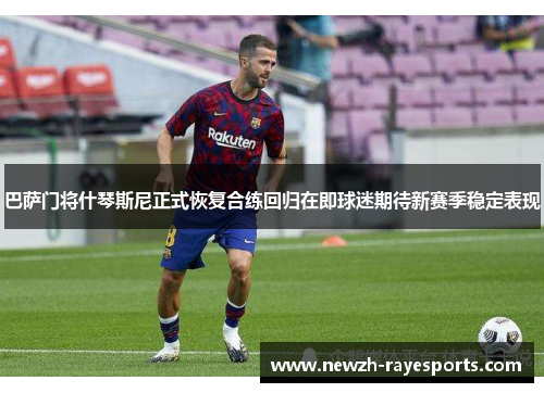 巴萨门将什琴斯尼正式恢复合练回归在即球迷期待新赛季稳定表现
