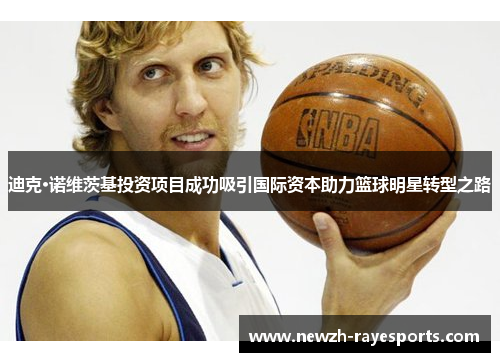 迪克·诺维茨基投资项目成功吸引国际资本助力篮球明星转型之路 迪克·诺维茨基投资项目成功吸引国际资本助力篮球明星转型之路