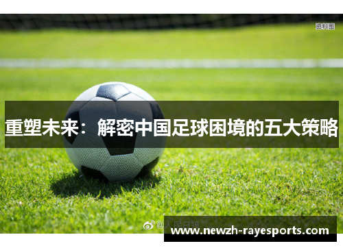 重塑未来:解密中国足球困境的五大策略 重塑未来:解密中国足球困境的五大策略