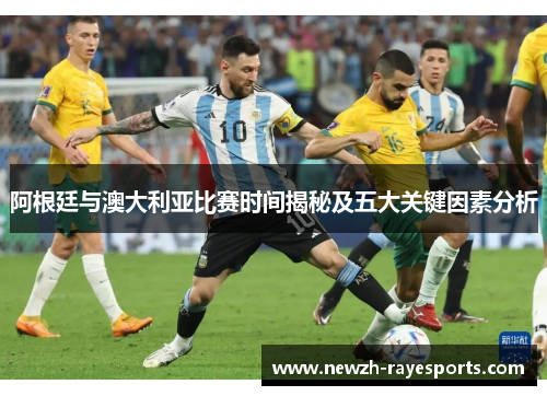 阿根廷与澳大利亚比赛时间揭秘及五大关键因素分析 阿根廷与澳大利亚比赛时间揭秘及五大关键因素分析