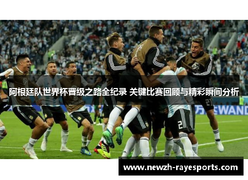 阿根廷队世界杯晋级之路全纪录 关键比赛回顾与精彩瞬间分析 阿根廷队世界杯晋级之路全纪录 关键比赛回顾与精彩瞬间分析