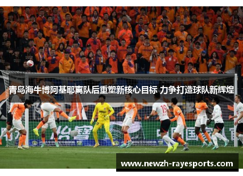 青岛海牛博阿基耶离队后重塑新核心目标 力争打造球队新辉煌 青岛海牛博阿基耶离队后重塑新核心目标 力争打造球队新辉煌