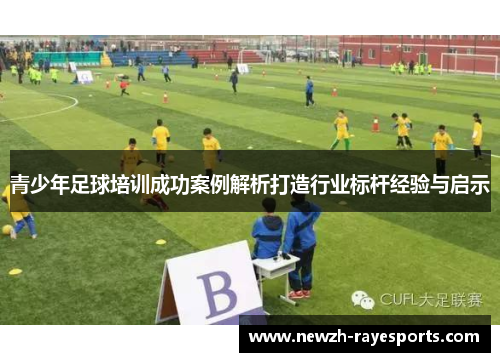 青少年足球培训成功案例解析打造行业标杆经验与启示 青少年足球培训成功案例解析打造行业标杆经验与启示