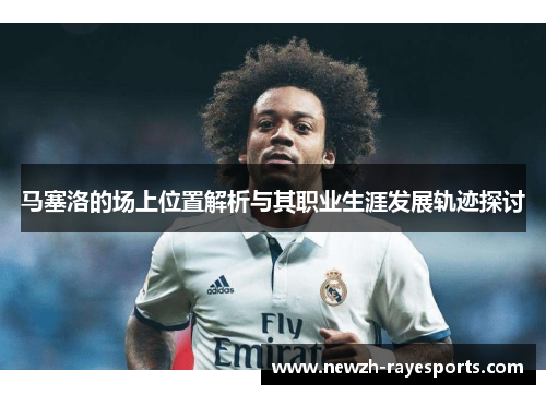 马塞洛的场上位置解析与其职业生涯发展轨迹探讨 马塞洛的场上位置解析与其职业生涯发展轨迹探讨