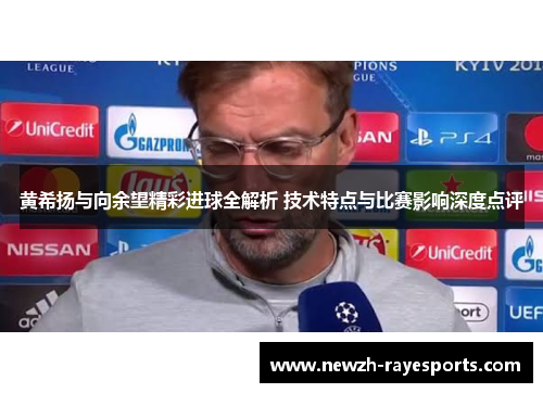 黄希扬与向余望精彩进球全解析 技术特点与比赛影响深度点评 黄希扬与向余望精彩进球全解析 技术特点与比赛影响深度点评