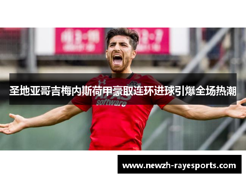 圣地亚哥吉梅内斯荷甲豪取连环进球引爆全场热潮